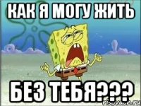 как я могу жить без тебя???