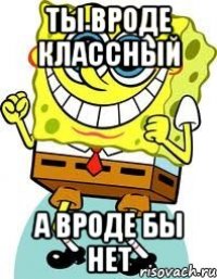 ты вроде классный а вроде бы нет