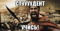 стуууудент учись!