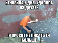 игнорила 2 дня, удалила из друзей и просит не писать ей больше