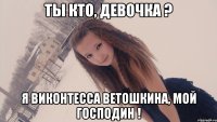 ты кто, девочка ? я виконтесса ветошкина, мой господин !