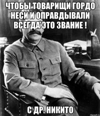 чтобы товарищи гордо неси и оправдывали всегда это звание ! с др. никито