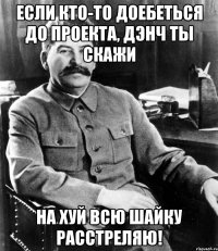 если кто-то доебеться до проекта, дэнч ты скажи на хуй всю шайку расстреляю!