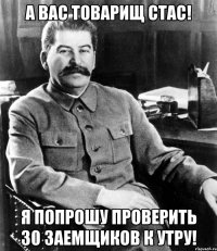 а вас товарищ стас! я попрошу проверить 30 заемщиков к утру!