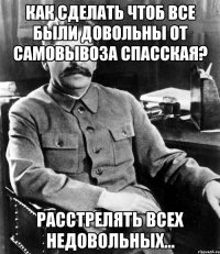 как сделать чтоб все были довольны от самовывоза спасская? расстрелять всех недовольных...