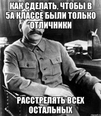 как сделать, чтобы в 5а классе были только отличники расстрелять всех остальных