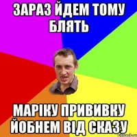 зараз йдем тому блять маріку прививку йобнем від сказу