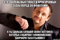 этот парень выступает в прокуренных залах перед 30 фанатами а ты дальше слушай своих deftones! которые собирают олимпийский! бюрократ бесстыжий!!!