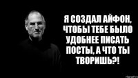 я создал айфон, чтобы тебе было удобнее писать посты, а что ты творишь?!