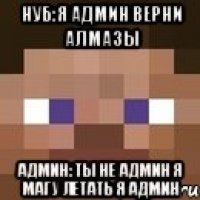 нуб:я админ верни алмазы админ: ты не админ я магу летать я админ