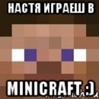 настя играеш в minicraft :)