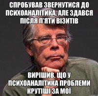 спробував звернутися до психоаналітика, але здався після п'яти візитів вирішив, що у психоаналітика проблеми крутіші за мої