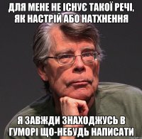 для мене не існує такої речі, як настрій або натхнення я завжди знаходжусь в гуморі що-небудь написати