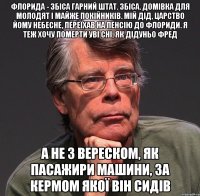 флорида - збіса гарний штат. збіса. домівка для молодят і майже покійників. мій дід, царство йому небесне, переїхав на пенсію до флориди. я теж хочу померти уві сні, як дідуньо фред а не з вереском, як пасажири машини, за кермом якої він сидів