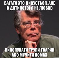 багато хто дивується, але в дитинстві я не любив викопувати трупи тварин або мучити комах