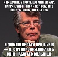 я пишу лише про те, що мене лякає. наприклад, я ніколи не писав про змій - мені начхати на них я люблю писати про щурів — ці сірі виродки лякають мене набагато сильніше