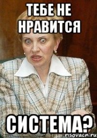 тебе не нравится система?