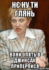 нє ну ти глянь вони опять в джинсах приперлися