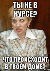 ты не в курсе? что происходит в твоём доме?