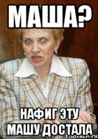 маша? нафиг эту машу достала