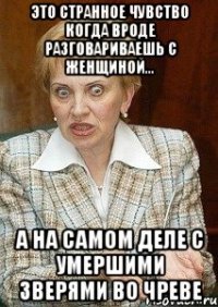 это странное чувство когда вроде разговариваешь с женщиной... а на самом деле с умершими зверями во чреве