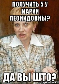 получить 5 у марии леонидовны? да вы што?