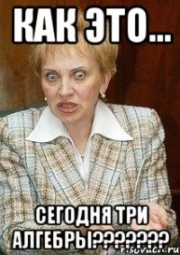 как это... сегодня три алгебры???