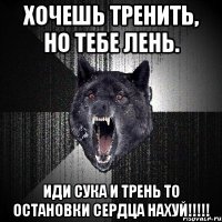 хочешь тренить, но тебе лень. иди сука и трень то остановки сердца нахуй!!!