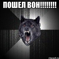 пошел вон!!! 