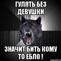 гулять без девушки значит бить кому то ебло !