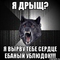 я дрыщ? я вырву тебе сердце ебаный ублюдок!!!