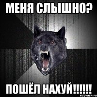 меня слышно? пошёл нахуй!!!