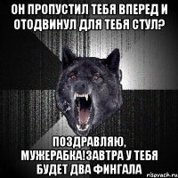 он пропустил тебя вперед и отодвинул для тебя стул? поздравляю, мужерабка!завтра у тебя будет два фингала