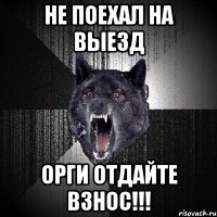 не поехал на выезд орги отдайте взнос!!!