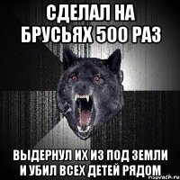 сделал на брусьях 500 раз выдернул их из под земли и убил всех детей рядом