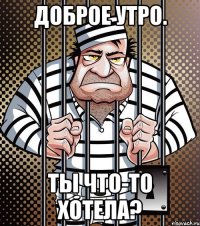 доброе утро. ты что-то хотела?