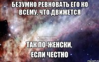 безумно ревновать его ко всему, что движется 