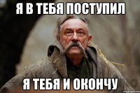 я в тебя поступил я тебя и окончу
