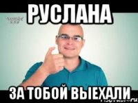 руслана за тобой выехали