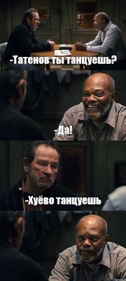 -Татенов ты танцуешь? -Да! -Хуёво танцуешь 