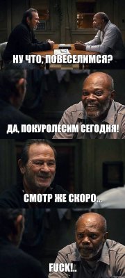 НУ ЧТО, ПОВЕСЕЛИМСЯ? ДА, ПОКУРОЛЕСИМ СЕГОДНЯ! СМОТР ЖЕ СКОРО... FUCK!..