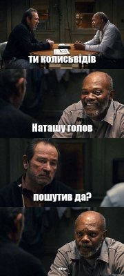 ти колисьвідів Наташу голов пошутив да? ....