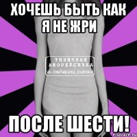 хочешь быть как я не жри после шести!