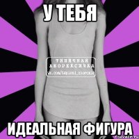 у тебя идеальная фигура