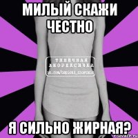 милый скажи честно я сильно жирная?