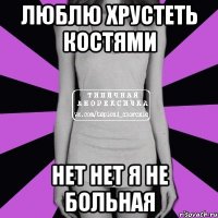 люблю хрустеть костями нет нет я не больная