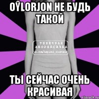 oŷlorjon не будь такой ты сейчас очень красивая