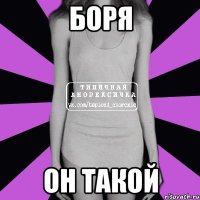 боря он такой