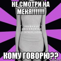 не смотри на меня!!! кому говорю??