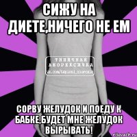 сижу на диете,ничего не ем сорву желудок и поеду к бабке,будет мне желудок вырывать!